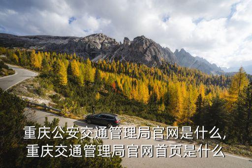  重慶公安交通管理局官網(wǎng)是什么, 重慶交通管理局官網(wǎng)首頁是什么
