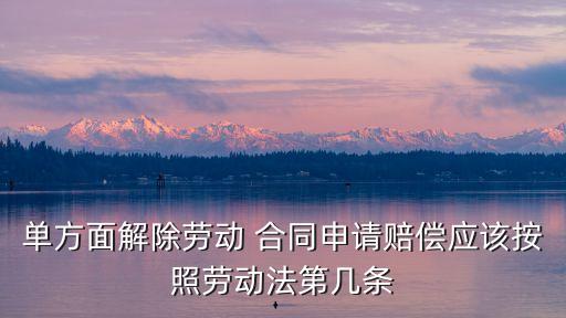 單方面解除勞動 合同申請賠償應(yīng)該按照勞動法第幾條