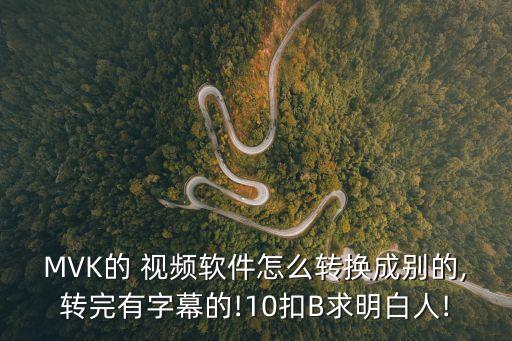 MVK的 視頻軟件怎么轉(zhuǎn)換成別的,轉(zhuǎn)完有字幕的!10扣B求明白人!