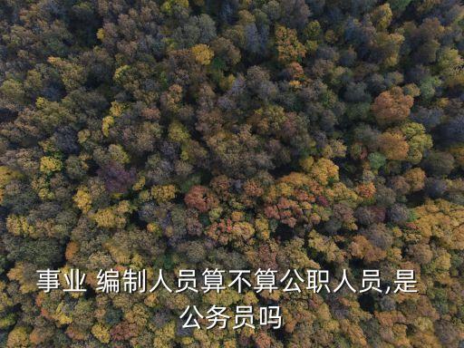 事業(yè) 編制人員算不算公職人員,是 公務(wù)員嗎