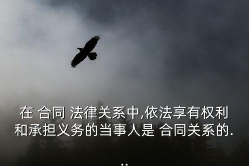 在 合同 法律關(guān)系中,依法享有權(quán)利和承擔(dān)義務(wù)的當(dāng)事人是 合同關(guān)系的...