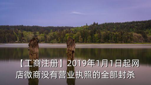 【工商注冊】2019年1月1日起網(wǎng)店微商沒有營業(yè)執(zhí)照的全部封殺