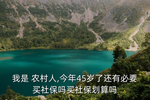 我是 農(nóng)村人,今年45歲了還有必要買社保嗎買社保劃算嗎