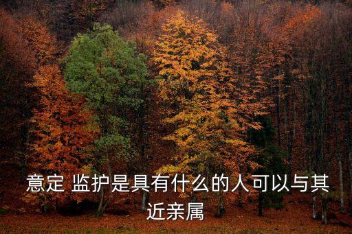  意定 監(jiān)護是具有什么的人可以與其近親屬