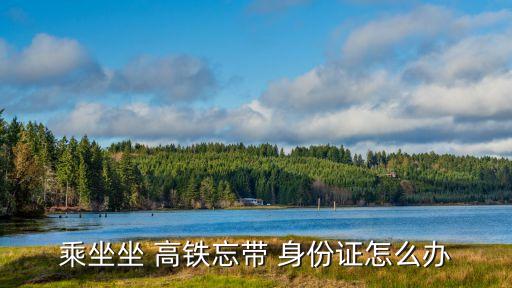 坐高鐵沒帶身份證怎么辦,老年人坐高鐵沒帶身份證怎么辦