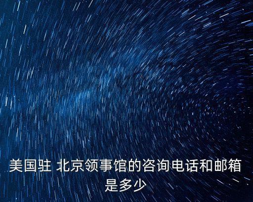 美國(guó)駐 北京領(lǐng)事館的咨詢(xún)電話和郵箱是多少