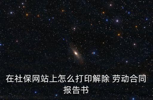 在社保網(wǎng)站上怎么打印解除 勞動合同報告書