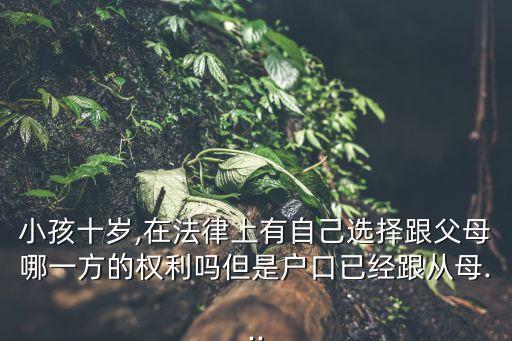 小孩十歲,在法律上有自己選擇跟父母哪一方的權(quán)利嗎但是戶口已經(jīng)跟從母...