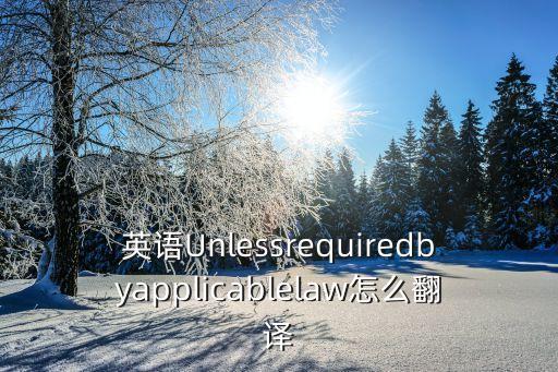 英語Unlessrequiredbyapplicablelaw怎么翻譯