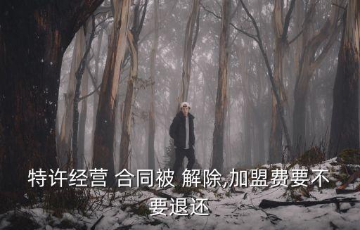 特許經(jīng)營(yíng) 合同被 解除,加盟費(fèi)要不要退還