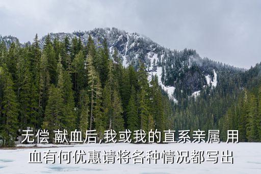 無償 獻(xiàn)血后,我或我的直系親屬 用血有何優(yōu)惠請將各種情況都寫出