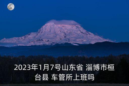 2023年1月7號山東省 淄博市桓臺縣 車管所上班嗎