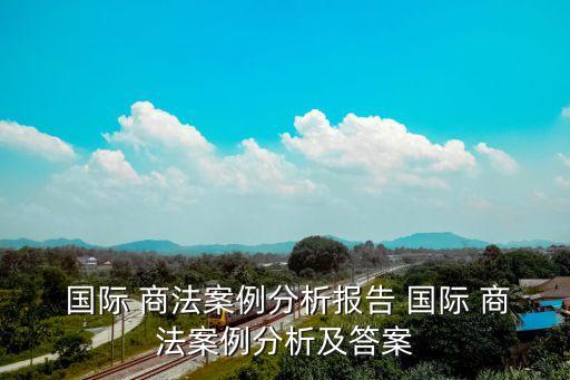 國際 商法案例分析報(bào)告 國際 商法案例分析及答案