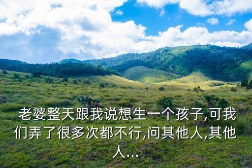  老婆整天跟我說想生一個孩子,可我們弄了很多次都不行,問其他人,其他人...