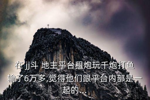 在 jj斗 地主平臺租炮玩千炮打魚輸了6萬多,覺得他們跟平臺內(nèi)部是一起的...