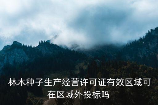  林木種子生產(chǎn)經(jīng)營許可證有效區(qū)域可在區(qū)域外投標(biāo)嗎