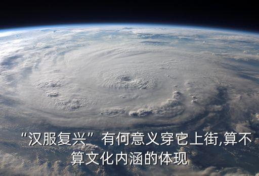 “漢服復(fù)興”有何意義穿它上街,算不算文化內(nèi)涵的體現(xiàn)