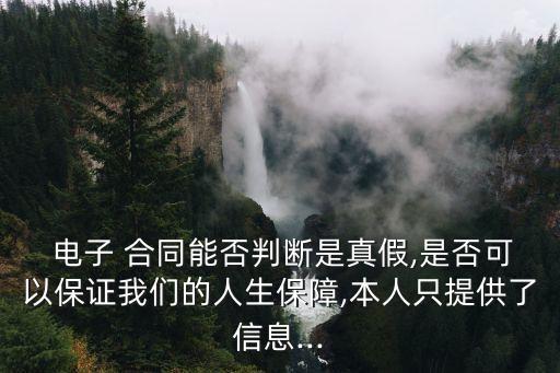  電子 合同能否判斷是真假,是否可以保證我們的人生保障,本人只提供了信息...