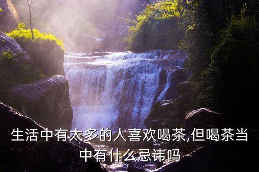 生活中有太多的人喜歡喝茶,但喝茶當(dāng)中有什么忌諱嗎