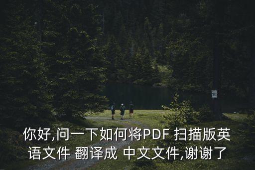 你好,問一下如何將PDF 掃描版英語文件 翻譯成 中文文件,謝謝了