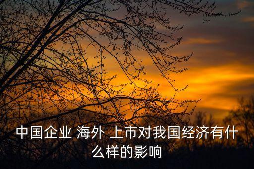 中國(guó)企業(yè) 海外 上市對(duì)我國(guó)經(jīng)濟(jì)有什么樣的影響