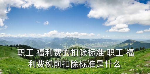  職工 福利費的扣除標準 職工 福利費稅前扣除標準是什么