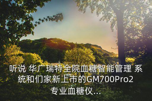 聽說 華廣瑞特全院血糖智能管理 系統(tǒng)和們家新上市的GM700Pro2專業(yè)血糖儀...
