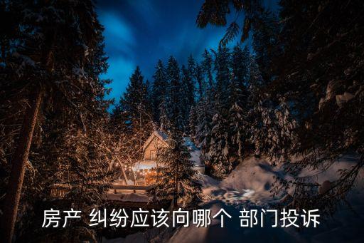房產(chǎn) 糾紛應(yīng)該向哪個 部門投訴
