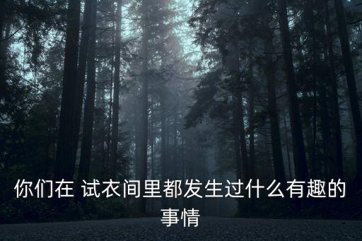 你們在 試衣間里都發(fā)生過什么有趣的事情