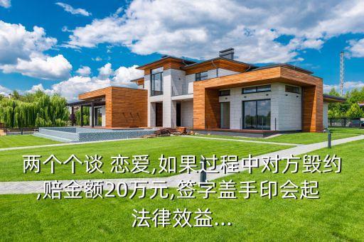 兩個(gè)個(gè)談 戀愛,如果過程中對方毀約,賠金額20萬元,簽字蓋手印會(huì)起 法律效益...