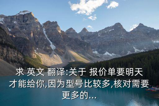 求 英文 翻譯:關(guān)于 報(bào)價單要明天才能給你,因?yàn)樾吞柋容^多,核對需要更多的...