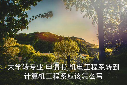 大學(xué)轉(zhuǎn)專業(yè) 申請(qǐng)書,機(jī)電工程系轉(zhuǎn)到計(jì)算機(jī)工程系應(yīng)該怎么寫