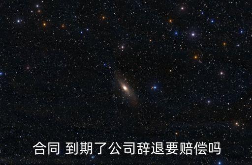  合同 到期了公司辭退要賠償嗎