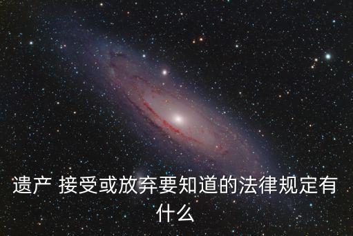 遺產 接受或放棄要知道的法律規(guī)定有什么