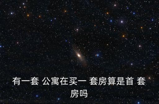 有一套 公寓在買一 套房算是首 套房嗎