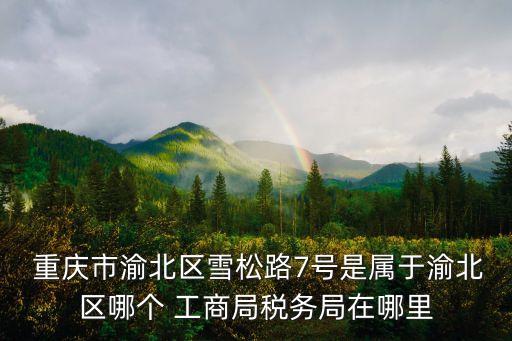  重慶市渝北區(qū)雪松路7號(hào)是屬于渝北區(qū)哪個(gè) 工商局稅務(wù)局在哪里