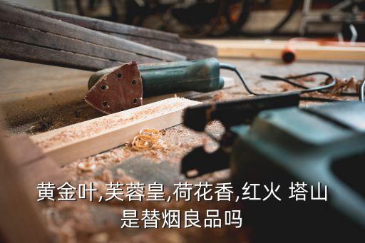 黃金葉,芙蓉皇,荷花香,紅火 塔山是替煙良品嗎