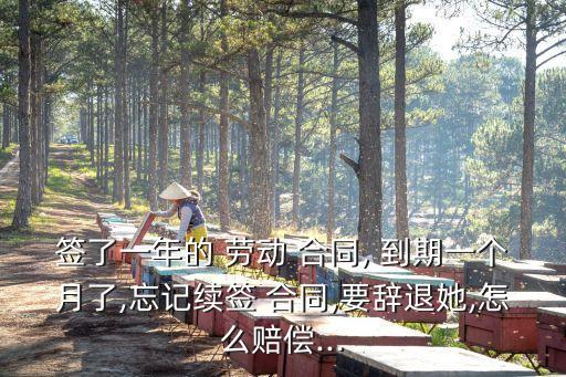 簽了一年的 勞動(dòng) 合同, 到期一個(gè)月了,忘記續(xù)簽 合同,要辭退她,怎么賠償...