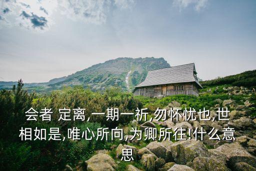 會者 定離,一期一祈,勿懷憂也,世相如是,唯心所向,為卿所往!什么意思
