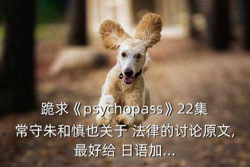 跪求《psychopass》22集常守朱和慎也關(guān)于 法律的討論原文,最好給 日語加...
