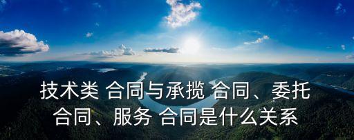  技術(shù)類 合同與承攬 合同、委托 合同、服務(wù) 合同是什么關(guān)系