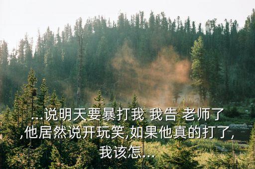 ...說明天要暴打我 我告 老師了,他居然說開玩笑,如果他真的打了,我該怎...