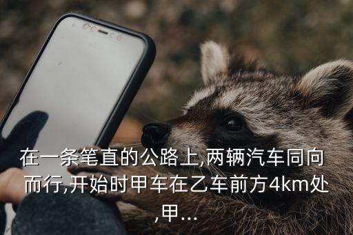 在一條筆直的公路上,兩輛汽車同向 而行,開始時(shí)甲車在乙車前方4km處,甲...