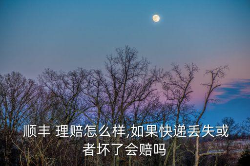  順豐 理賠怎么樣,如果快遞丟失或者壞了會(huì)賠嗎