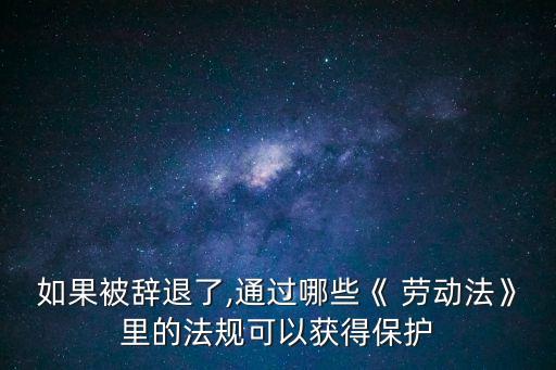 如果被辭退了,通過哪些《 勞動法》里的法規(guī)可以獲得保護