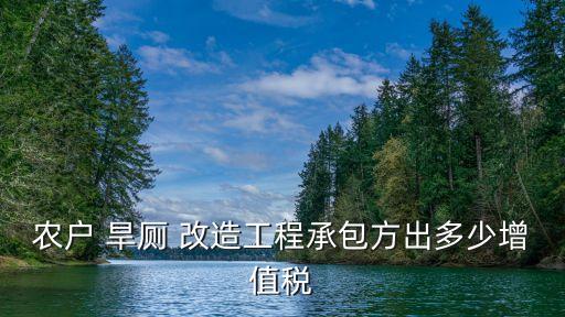 農(nóng)戶 旱廁 改造工程承包方出多少增值稅