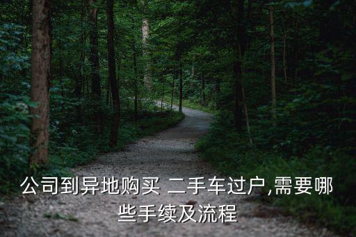 公司到異地購(gòu)買 二手車過戶,需要哪些手續(xù)及流程