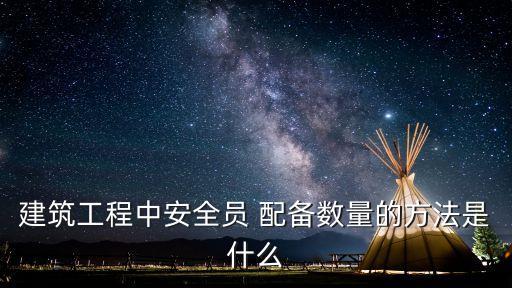 建筑工程中安全員 配備數(shù)量的方法是什么