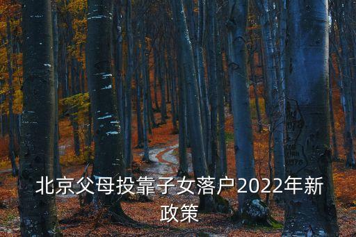  北京父母投靠子女落戶2022年新 政策