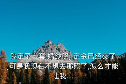 婚紗照退定金技巧,預(yù)定婚紗照取消定金退嗎